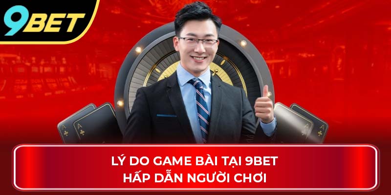 Lý do game bài tại 9BET hấp dẫn người chơi
